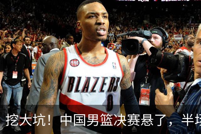 挖大坑！中国男篮决赛悬了，半场落后19分，原因揭晓 2数据拉胯！