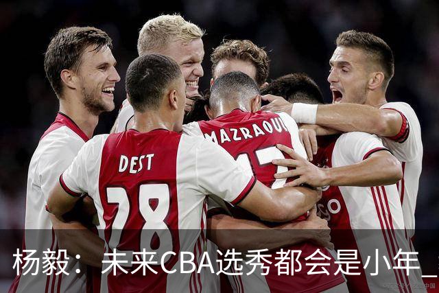 杨毅：未来CBA选秀都会是小年 教育公平更重要