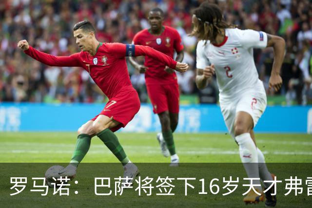罗马诺：巴萨将签下16岁天才弗雷雷，拉菲尼亚续约至2030年